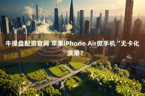 牛操盘配资官网 苹果iPhone Air掀手机“无卡化”浪潮？