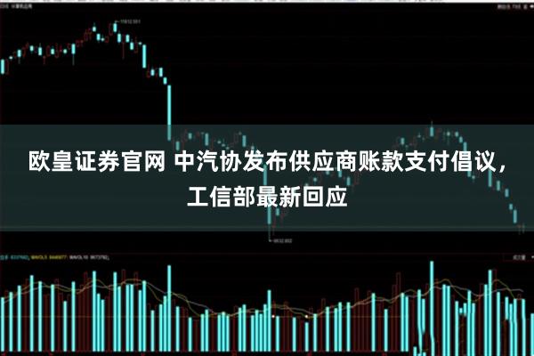 欧皇证券官网 中汽协发布供应商账款支付倡议，工信部最新回应