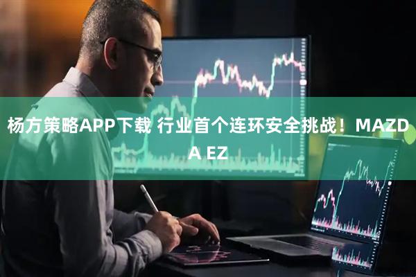 杨方策略APP下载 行业首个连环安全挑战!MAZDA EZ