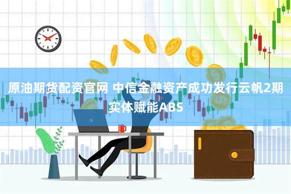 原油期货配资官网 中信金融资产成功发行云帆2期实体赋能ABS