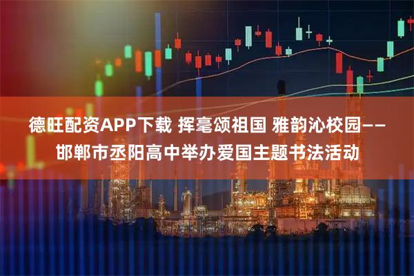 德旺配资APP下载 挥毫颂祖国 雅韵沁校园——邯郸市丞阳高中举办爱国主题书法活动