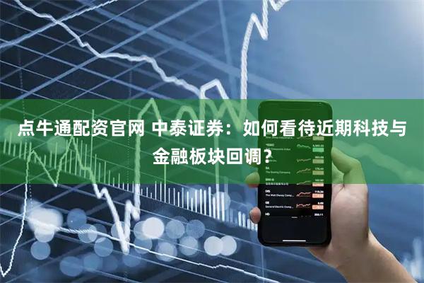 点牛通配资官网 中泰证券：如何看待近期科技与金融板块回调？