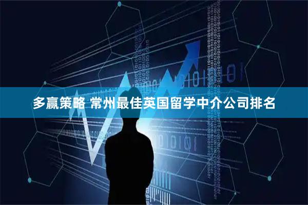 多赢策略 常州最佳英国留学中介公司排名