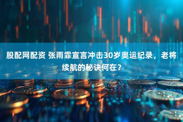 股配网配资 张雨霏宣言冲击30岁奥运纪录，老将续航的秘诀何在？