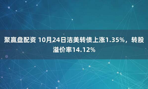聚赢盘配资 10月24日洁美转债上涨1.35%，转股溢价率14.12%