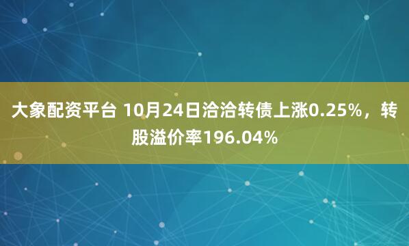 大象配资平台 10月24日洽洽转债上涨0.25%,转股溢价率196.04%