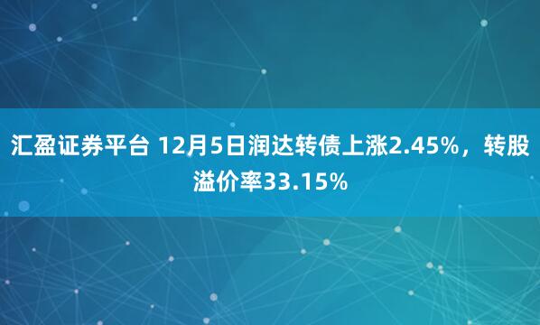 汇盈证券平台 12月5日润达转债上涨2.45%，转股溢价率33.15%
