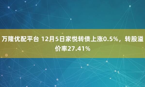 万隆优配平台 12月5日家悦转债上涨0.5%,转股溢价率27.41%