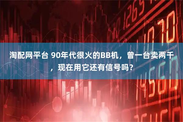 淘配网平台 90年代很火的BB机，曾一台卖两千，现在用它还有信号吗？