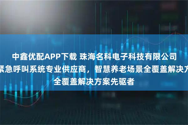 中鑫优配APP下载 珠海名科电子科技有限公司:养老院紧急呼叫系统专业供应商,智慧养老场景全覆盖解决方案先驱者