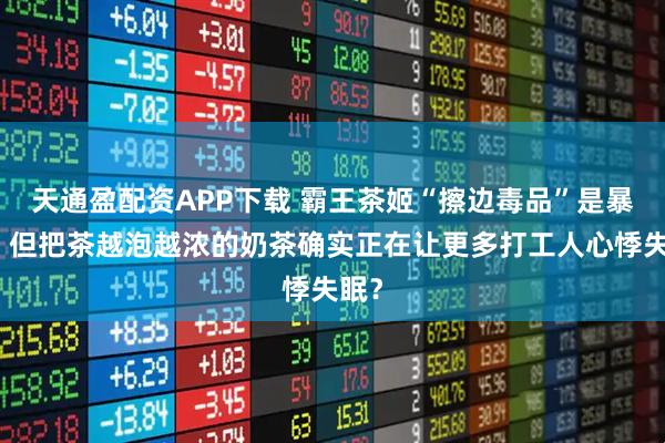 天通盈配资APP下载 霸王茶姬“擦边毒品”是暴论，但把茶越泡越浓的奶茶确实正在让更多打工人心悸失眠？