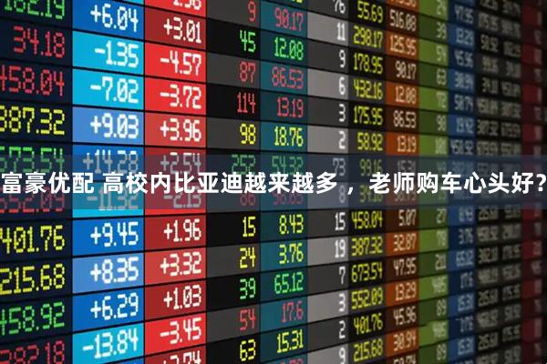 富豪优配 高校内比亚迪越来越多 ，老师购车心头好？