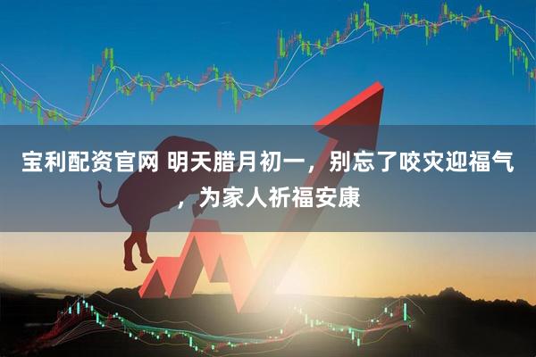 宝利配资官网 明天腊月初一，别忘了咬灾迎福气，为家人祈福安康