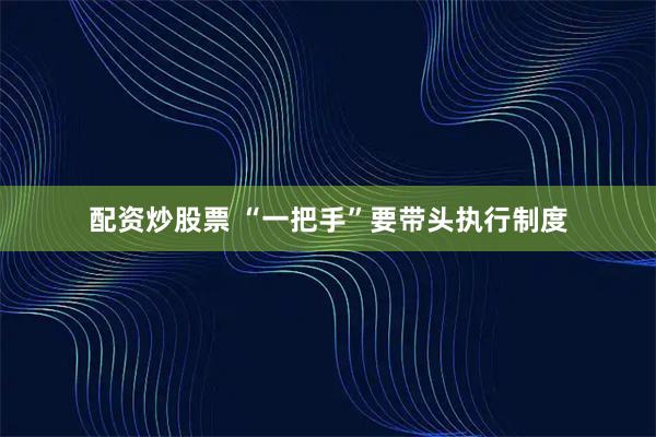 配资炒股票 “一把手”要带头执行制度