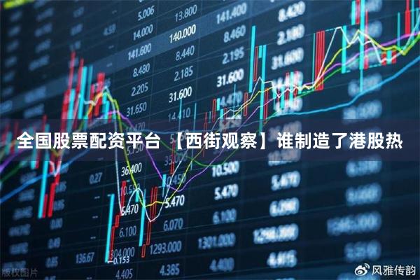 全国股票配资平台 【西街观察】谁制造了港股热