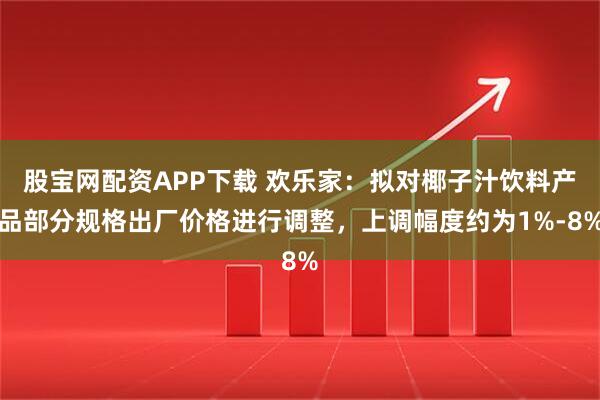股宝网配资APP下载 欢乐家：拟对椰子汁饮料产品部分规格出厂价格进行调整，上调幅度约为1%-8%