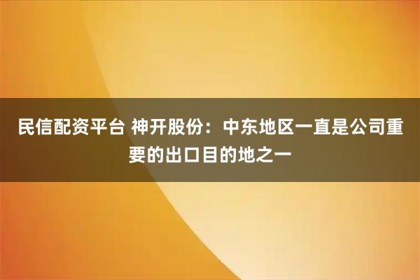 民信配资平台 神开股份：中东地区一直是公司重要的出口目的地之一