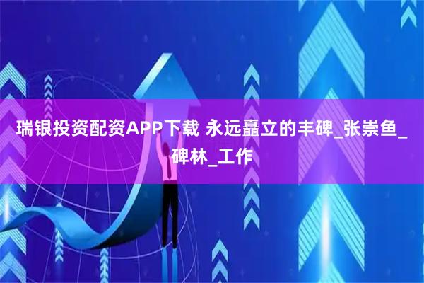 瑞银投资配资APP下载 永远矗立的丰碑_张崇鱼_碑林_工作