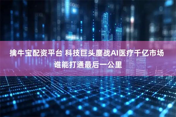 擒牛宝配资平台 科技巨头鏖战AI医疗千亿市场 谁能打通最后一公里