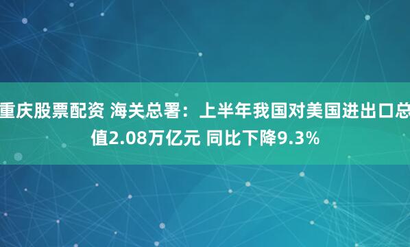 重庆股票配资 海关总署：上半年我国对美国进出口总值2.08万亿元 同比下降9.3%