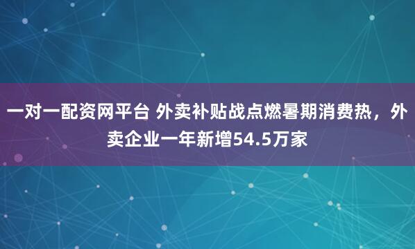 一对一配资网平台 外卖补贴战点燃暑期消费热，外卖企业一年新增54.5万家