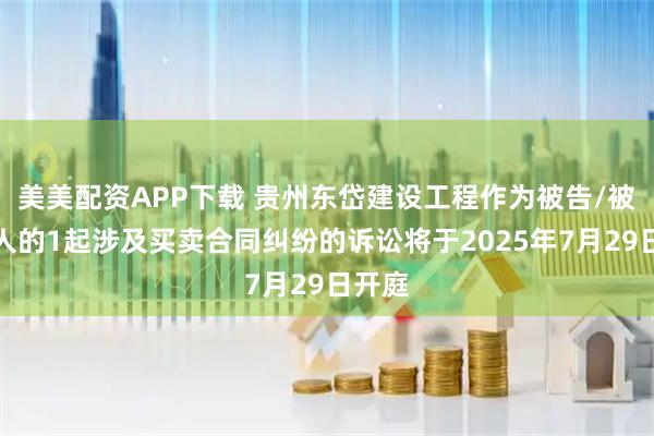 美美配资APP下载 贵州东岱建设工程作为被告/被上诉人的1起涉及买卖合同纠纷的诉讼将于2025年7月29日开庭