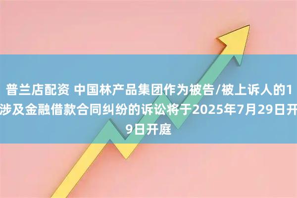 普兰店配资 中国林产品集团作为被告/被上诉人的1起涉及金融借款合同纠纷的诉讼将于2025年7月29日开庭