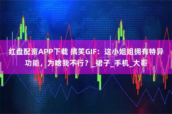 红盘配资APP下载 搞笑GIF：这小姐姐拥有特异功能，为啥我不行？_裙子_手机_大哥