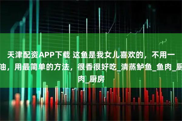 天津配资APP下载 这鱼是我女儿喜欢的，不用一滴油，用最简单的方法，很香很好吃_清蒸鲈鱼_鱼肉_厨房