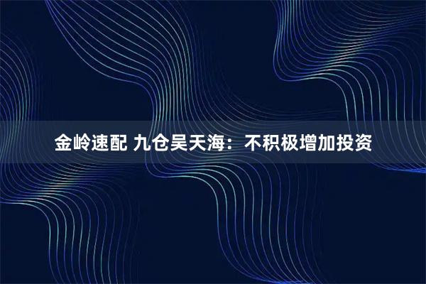 金岭速配 九仓吴天海:不积极增加投资