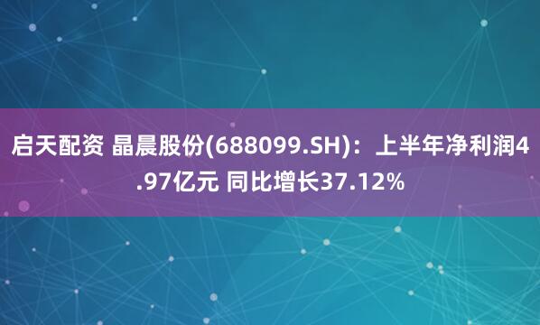 启天配资 晶晨股份(688099.SH)：上半年净利润4.97亿元 同比增长37.12%