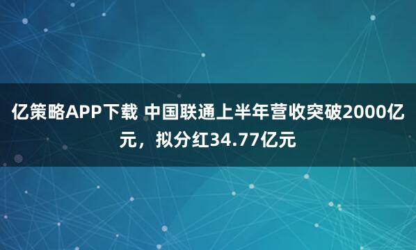 亿策略APP下载 中国联通上半年营收突破2000亿元,拟分红34.77亿元