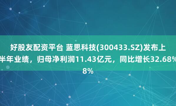 好股友配资平台 蓝思科技(300433.SZ)发布上半年业绩，归母净利润11.43亿元，同比增长32.68%