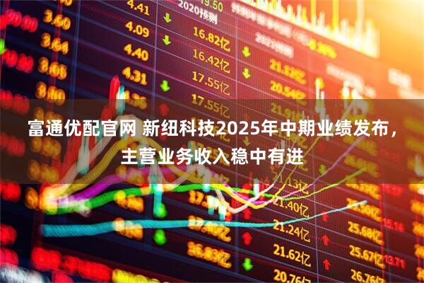 富通优配官网 新纽科技2025年中期业绩发布,主营业务收入稳中有进