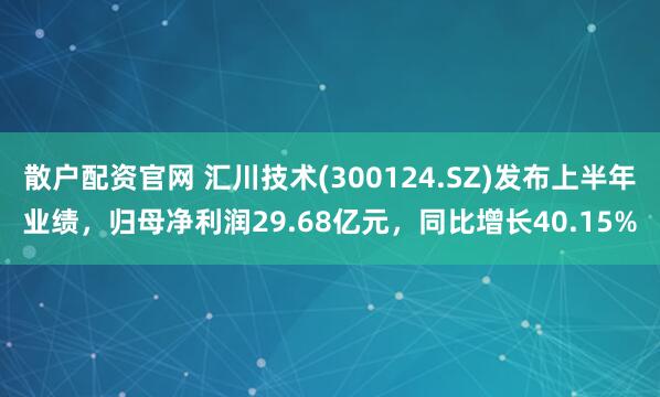 散户配资官网 汇川技术(300124.SZ)发布上半年业绩,归母净利润29.68亿元,同比增长40.15%