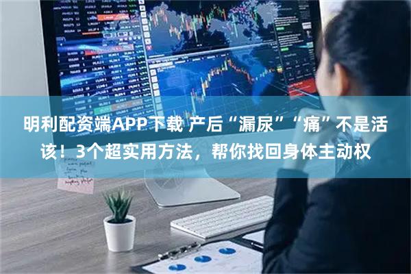 明利配资端APP下载 产后“漏尿”“痛”不是活该!3个超实用方法,帮你找回身体主动权