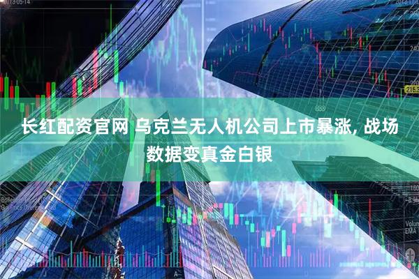 长红配资官网 乌克兰无人机公司上市暴涨, 战场数据变真金白银