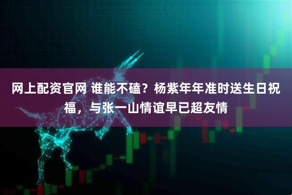 网上配资官网 谁能不磕？杨紫年年准时送生日祝福，与张一山情谊早已超友情