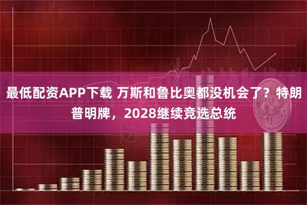 最低配资APP下载 万斯和鲁比奥都没机会了？特朗普明牌，2028继续竞选总统