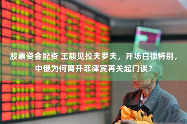 股票资金配资 王毅见拉夫罗夫，开场白很特别，中俄为何离开菲律宾再关起门谈？